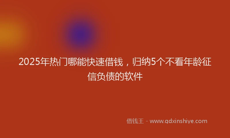 2025年热门哪能快速借钱，归纳5个不看年龄征信负债的软件