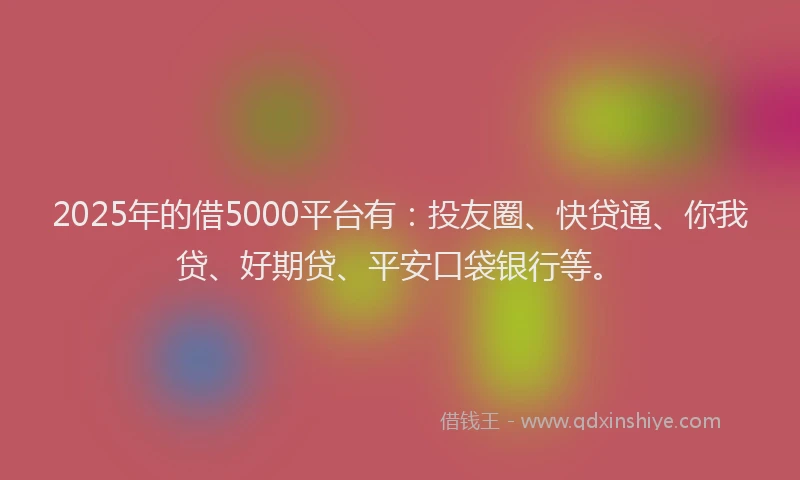 2025年的借5000平台有：投友圈、快贷通、你我贷、好期贷、平安口袋银行等。