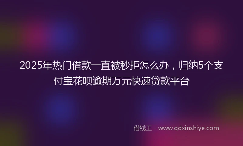 2025年热门借款一直被秒拒怎么办，归纳5个支付宝花呗逾期万元快速贷款平台