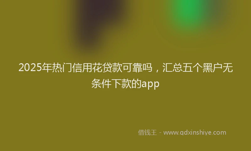 2025年热门信用花贷款可靠吗，汇总五个黑户无条件下款的app