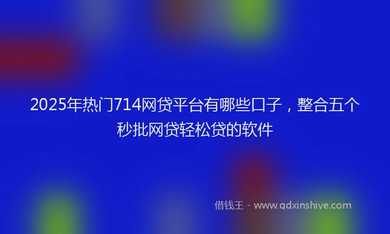 2025年热门714网贷平台有哪些口子，整合五个秒批网贷轻松贷的软件