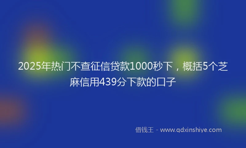2025年热门不查征信贷款1000秒下，概括5个芝麻信用439分下款的口子