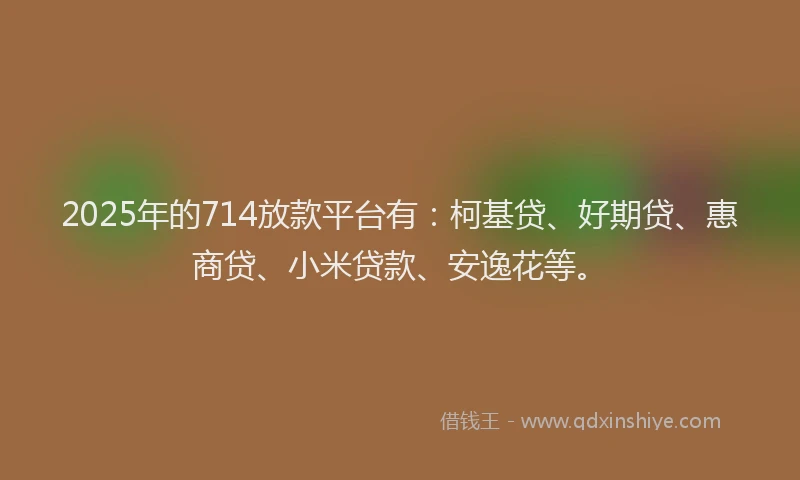 2025年的714放款平台有：柯基贷、好期贷、惠商贷、小米贷款、安逸花等。