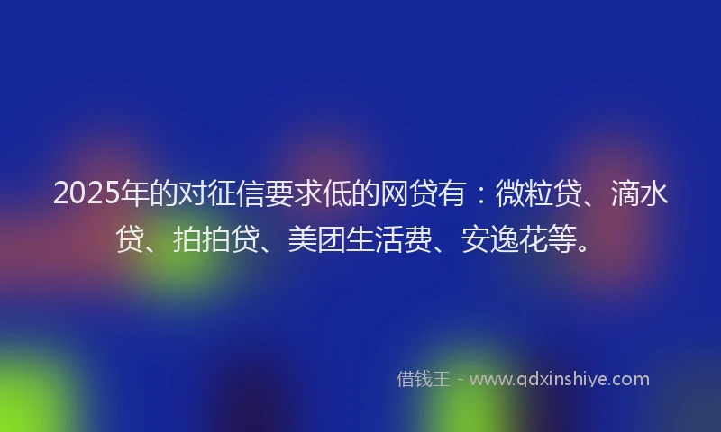 2025年的对征信要求低的网贷有:微粒贷、滴水贷、拍拍贷、美团生活费、安逸花等。
