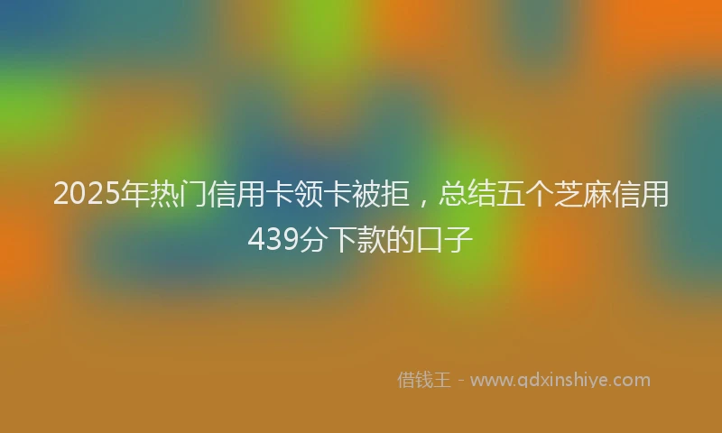 2025年热门信用卡领卡被拒，总结五个芝麻信用439分下款的口子