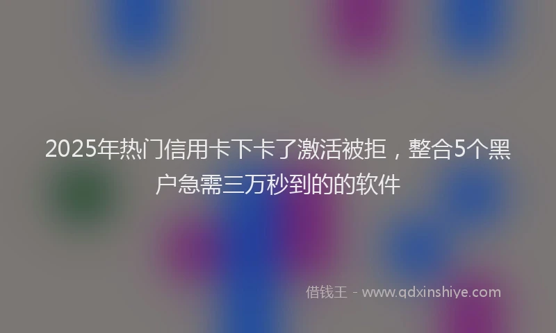 2025年热门信用卡下卡了激活被拒，整合5个黑户急需三万秒到的的软件