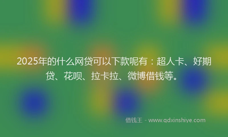 2025年的什么网贷可以下款呢有：超人卡、好期贷、花呗、拉卡拉、微博借钱等。
