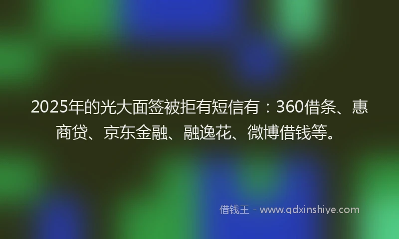 2025年的光大面签被拒有短信有：360借条、惠商贷、京东金融、融逸花、微博借钱等。