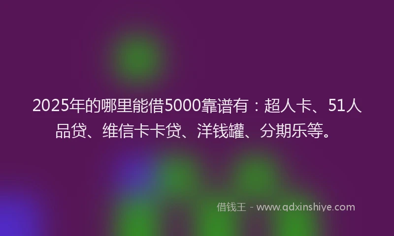 2025年的哪里能借5000靠谱有：超人卡、51人品贷、维信卡卡贷、洋钱罐、分期乐等。