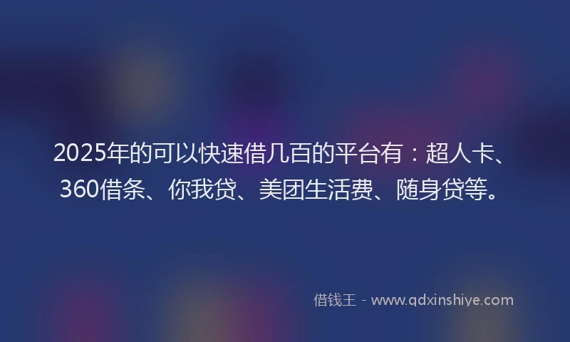 2025年的可以快速借几百的平台有：超人卡、360借条、你我贷、美团生活费、随身贷等。