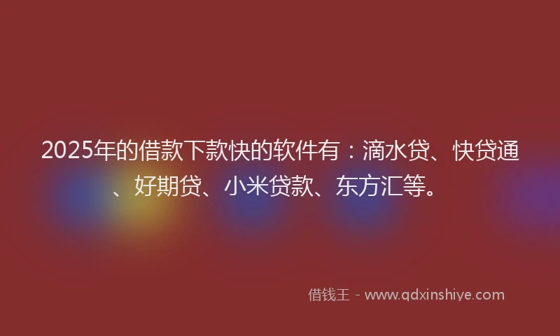 2025年的借款下款快的软件有：滴水贷、快贷通、好期贷、小米贷款、东方汇等。