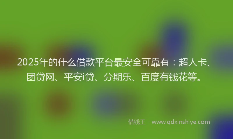 2025年的什么借款平台最安全可靠有：超人卡、团贷网、平安i贷、分期乐、百度有钱花等。