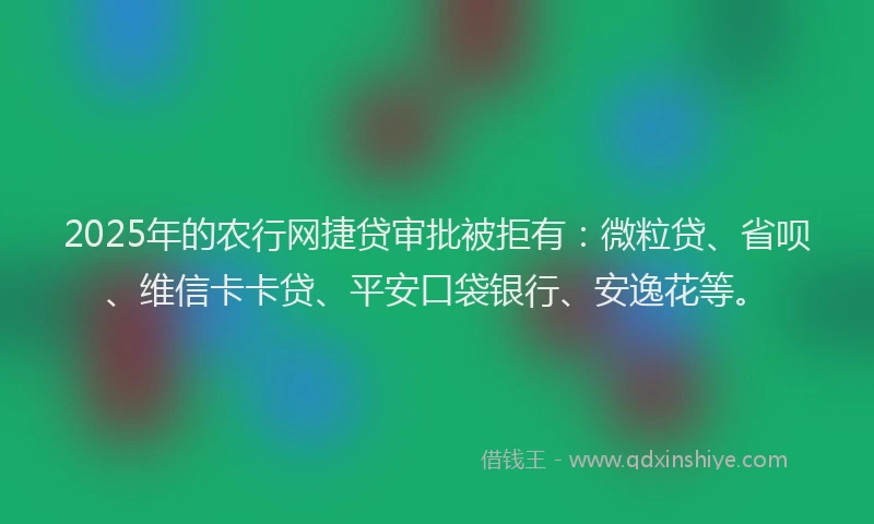 2025年的农行网捷贷审批被拒有：微粒贷、省呗、维信卡卡贷、平安口袋银行、安逸花等。