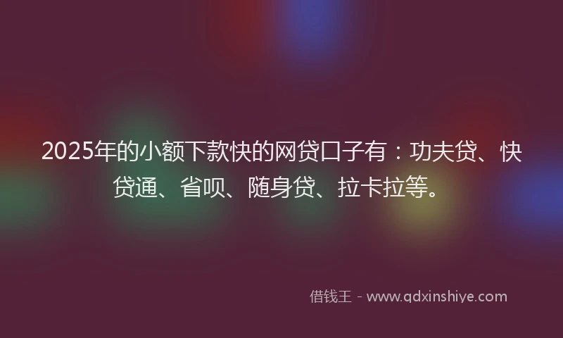 2025年的小额下款快的网贷口子有:功夫贷、快贷通、省呗、随身贷、拉卡拉等。