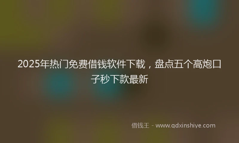 2025年热门免费借钱软件下载，盘点五个高炮口子秒下款最新
