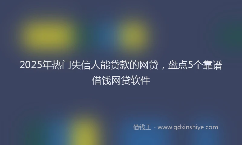 2025年热门失信人能贷款的网贷，盘点5个靠谱借钱网贷软件