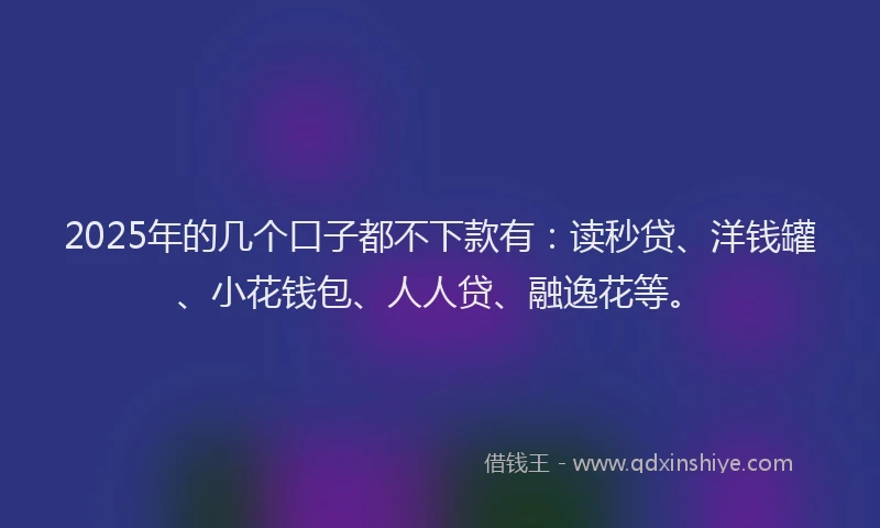 2025年的几个口子都不下款有：读秒贷、洋钱罐、小花钱包、人人贷、融逸花等。