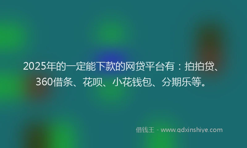 2025年的一定能下款的网贷平台有：拍拍贷、360借条、花呗、小花钱包、分期乐等。