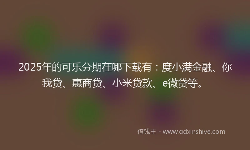 2025年的可乐分期在哪下载有：度小满金融、你我贷、惠商贷、小米贷款、e微贷等。