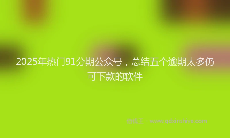 2025年热门91分期公众号，总结五个逾期太多仍可下款的软件