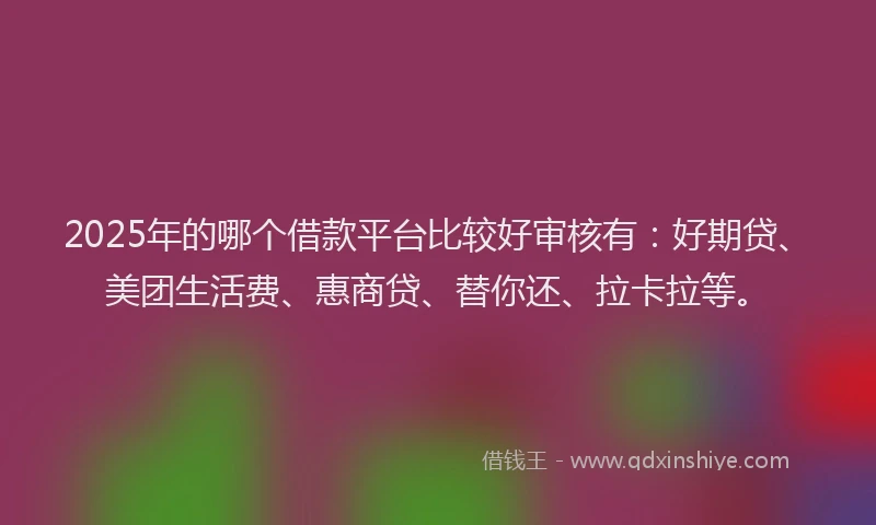 2025年的哪个借款平台比较好审核有：好期贷、美团生活费、惠商贷、替你还、拉卡拉等。