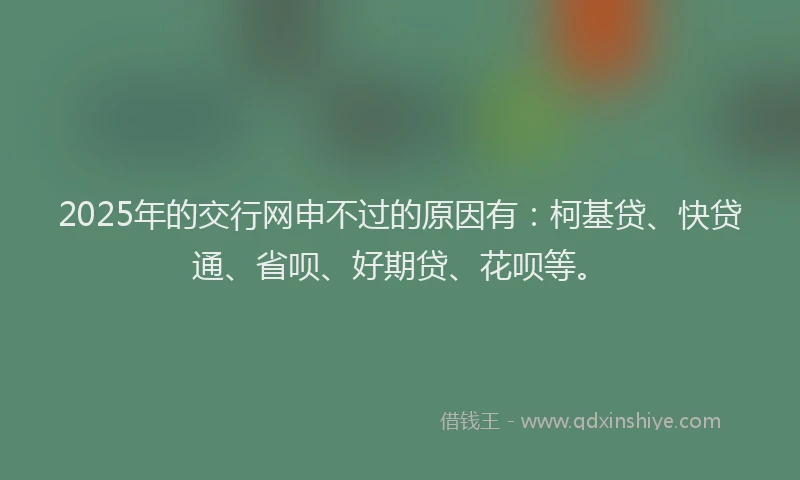 2025年的交行网申不过的原因有：柯基贷、快贷通、省呗、好期贷、花呗等。