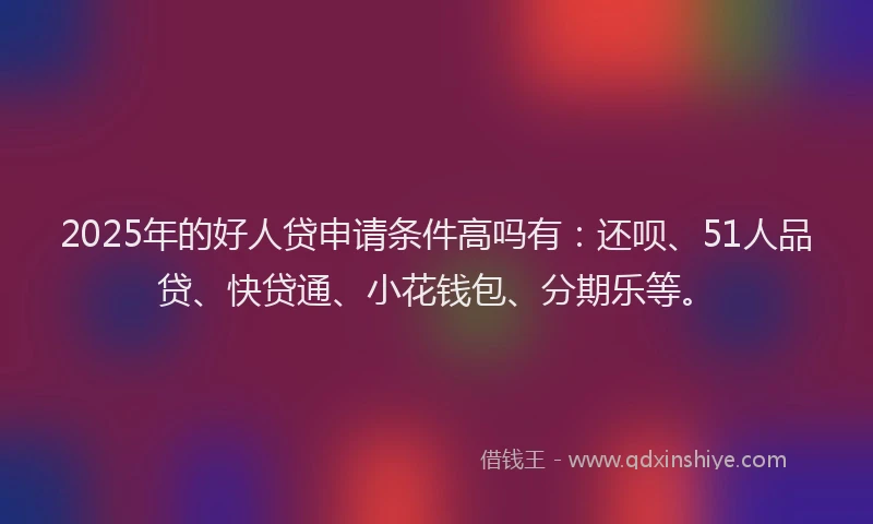 2025年的好人贷申请条件高吗有：还呗、51人品贷、快贷通、小花钱包、分期乐等。