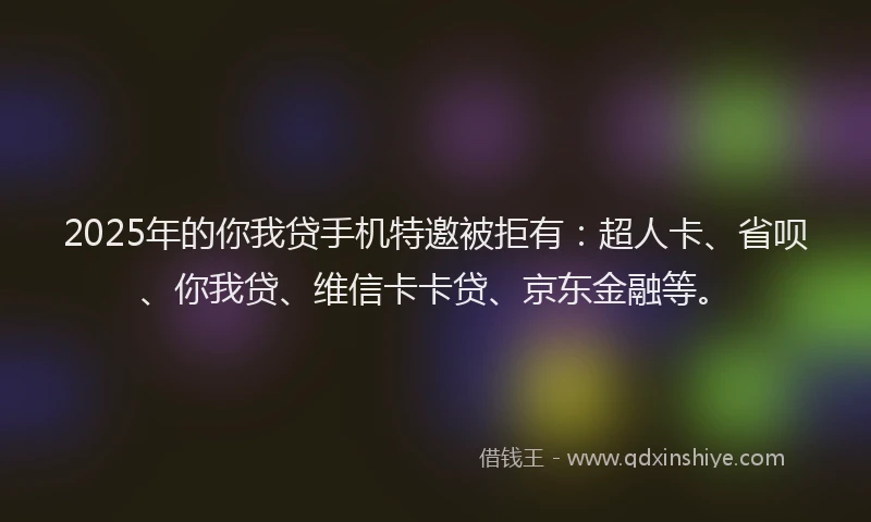 2025年的你我贷手机特邀被拒有：超人卡、省呗、你我贷、维信卡卡贷、京东金融等。