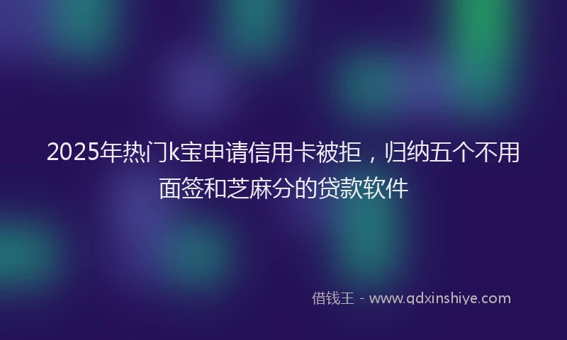 2025年热门k宝申请信用卡被拒，归纳五个不用面签和芝麻分的贷款软件