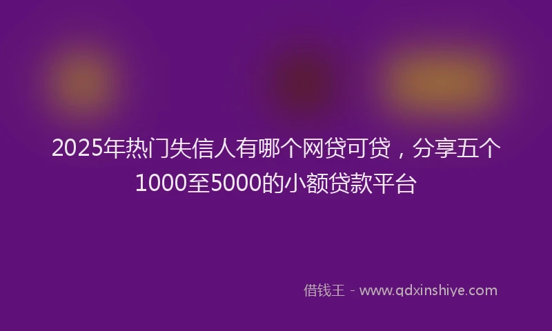 2025年热门失信人有哪个网贷可贷，分享五个1000至5000的小额贷款平台