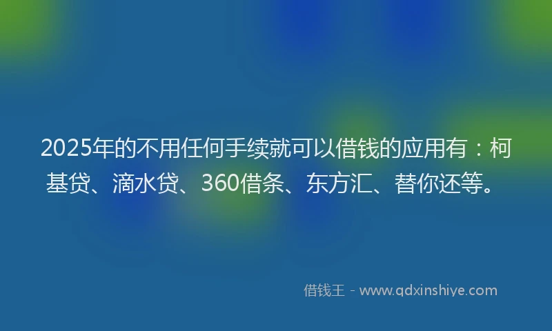 2025年的不用任何手续就可以借钱的应用有：柯基贷、滴水贷、360借条、东方汇、替你还等。