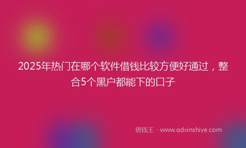 2025年热门在哪个软件借钱比较方便好通过，整合5个黑户都能下的口子