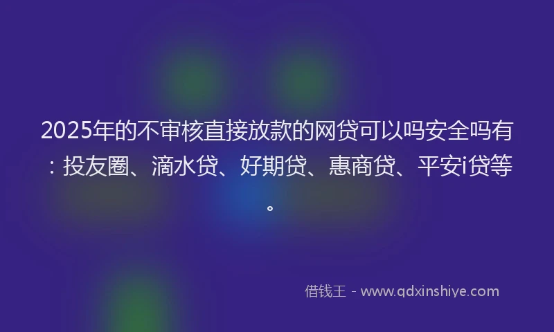 2025年的不审核直接放款的网贷可以吗安全吗有：投友圈、滴水贷、好期贷、惠商贷、平安i贷等。
