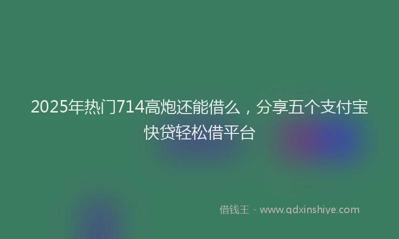 2025年热门714高炮还能借么，分享五个支付宝快贷轻松借平台
