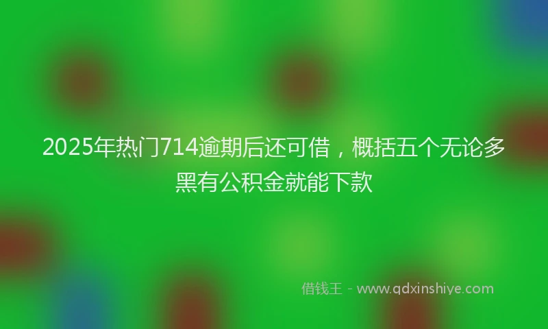 2025年热门714逾期后还可借，概括五个无论多黑有公积金就能下款