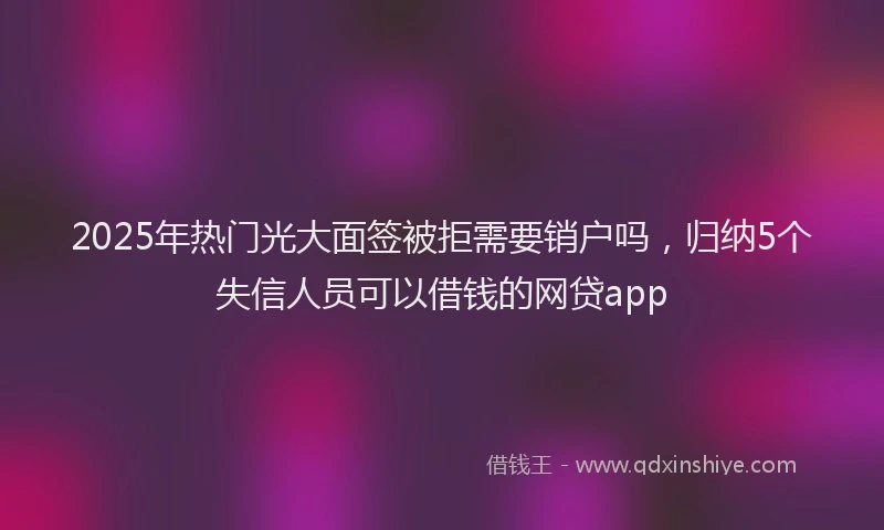 2025年热门光大面签被拒需要销户吗，归纳5个失信人员可以借钱的网贷app