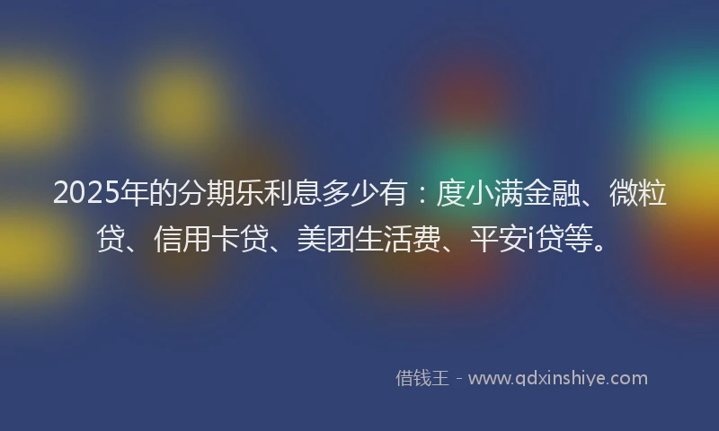 2025年的分期乐利息多少有：度小满金融、微粒贷、信用卡贷、美团生活费、平安i贷等。