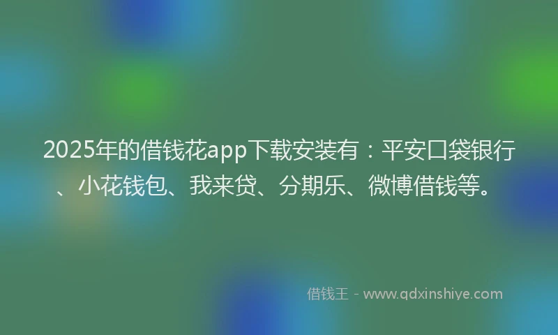 2025年的借钱花app下载安装有：平安口袋银行、小花钱包、我来贷、分期乐、微博借钱等。