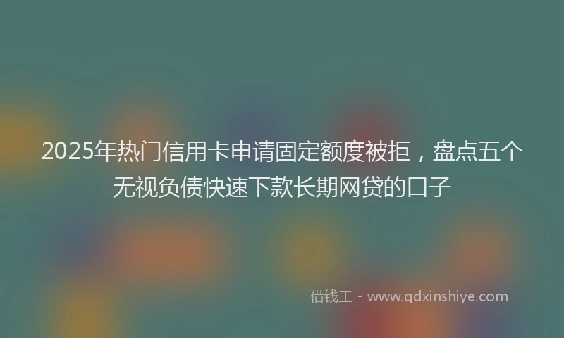 2025年热门信用卡申请固定额度被拒，盘点五个无视负债快速下款长期网贷的口子