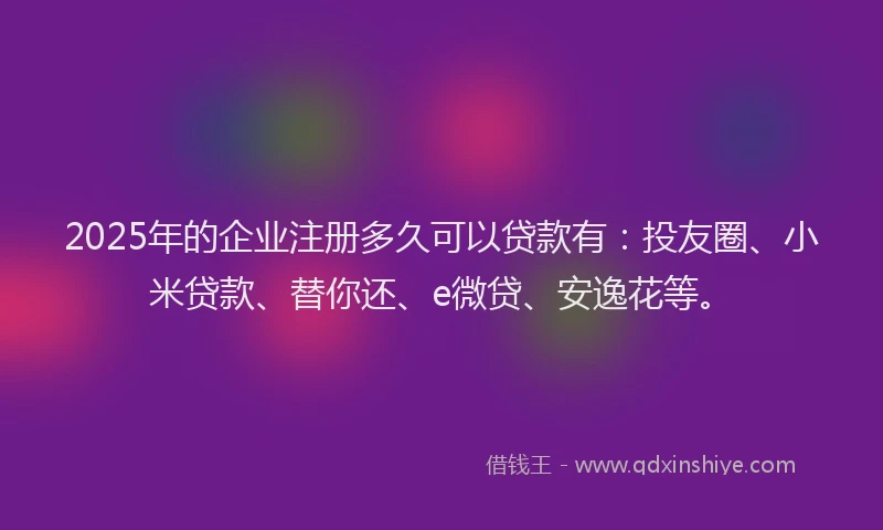 2025年的企业注册多久可以贷款有：投友圈、小米贷款、替你还、e微贷、安逸花等。