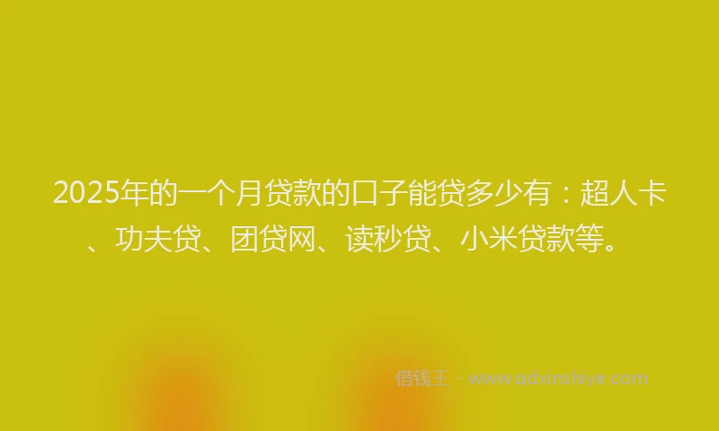 2025年的一个月贷款的口子能贷多少有：超人卡、功夫贷、团贷网、读秒贷、小米贷款等。