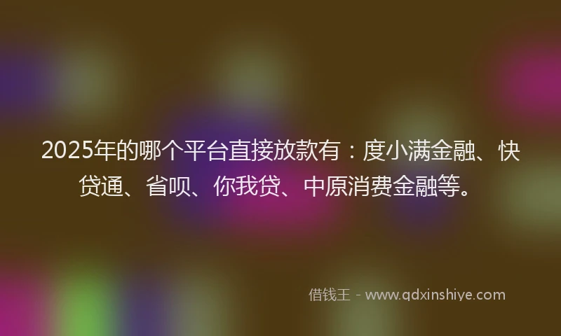 2025年的哪个平台直接放款有：度小满金融、快贷通、省呗、你我贷、中原消费金融等。