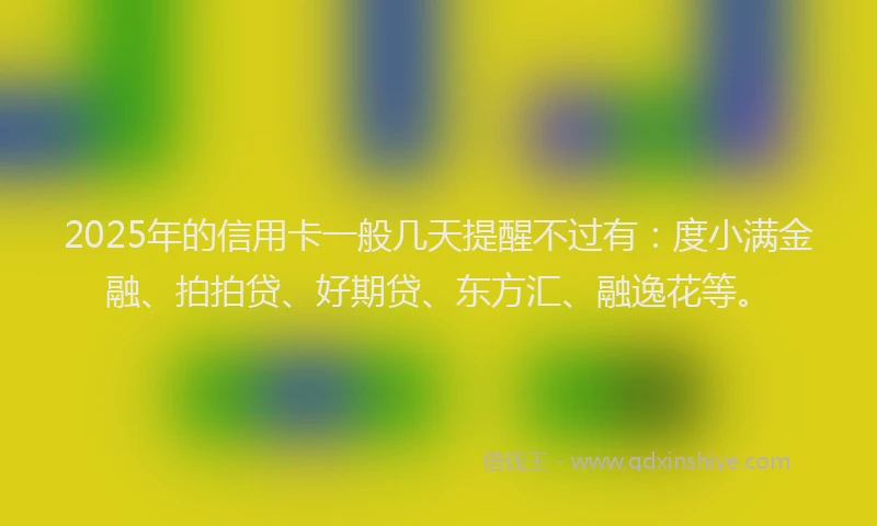 2025年的信用卡一般几天提醒不过有：度小满金融、拍拍贷、好期贷、东方汇、融逸花等。