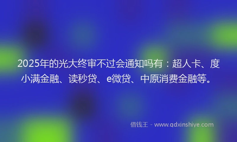 2025年的光大终审不过会通知吗有：超人卡、度小满金融、读秒贷、e微贷、中原消费金融等。