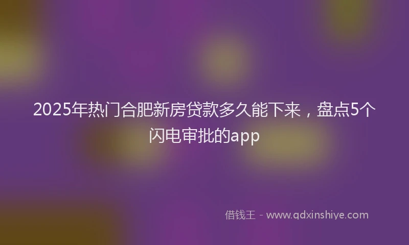 2025年热门合肥新房贷款多久能下来，盘点5个闪电审批的app