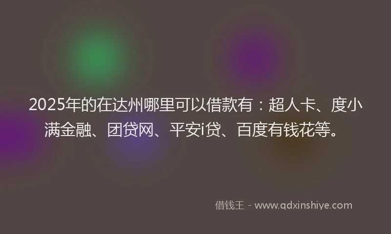 2025年的在达州哪里可以借款有：超人卡、度小满金融、团贷网、平安i贷、百度有钱花等。
