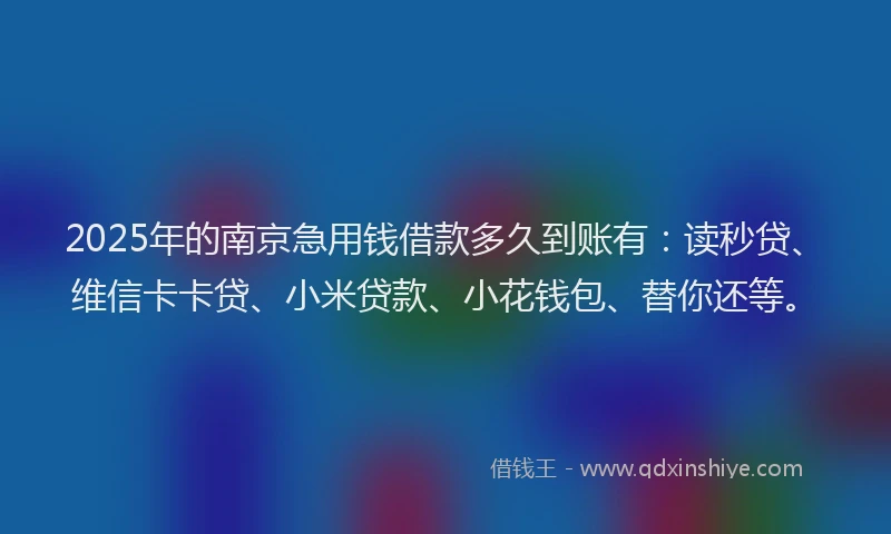 2025年的南京急用钱借款多久到账有：读秒贷、维信卡卡贷、小米贷款、小花钱包、替你还等。