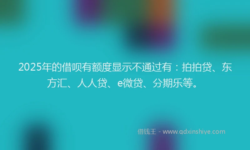 2025年的借呗有额度显示不通过有：拍拍贷、东方汇、人人贷、e微贷、分期乐等。