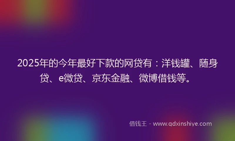 2025年的今年最好下款的网贷有：洋钱罐、随身贷、e微贷、京东金融、微博借钱等。