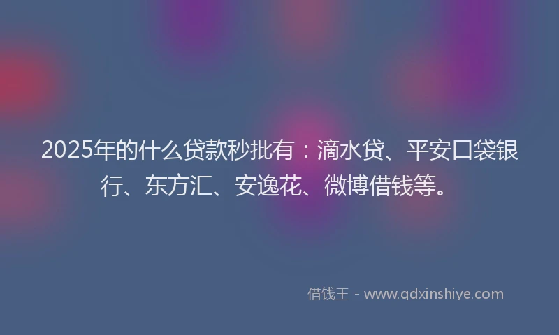 2025年的什么贷款秒批有：滴水贷、平安口袋银行、东方汇、安逸花、微博借钱等。